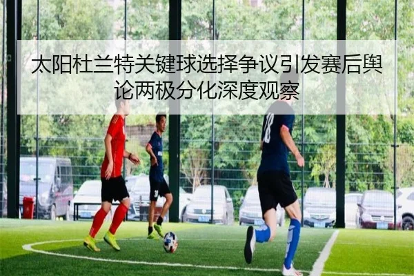 太阳杜兰特关键球选择争议引发赛后舆论两极分化深度观察