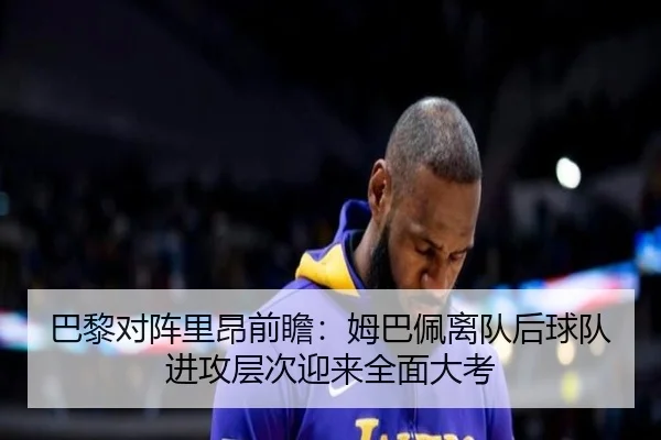 巴黎对阵里昂前瞻：姆巴佩离队后球队进攻层次迎来全面大考