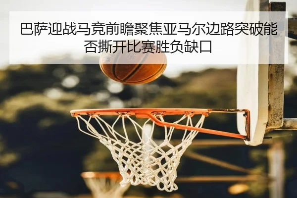 巴萨迎战马竞前瞻聚焦亚马尔边路突破能否撕开比赛胜负缺口